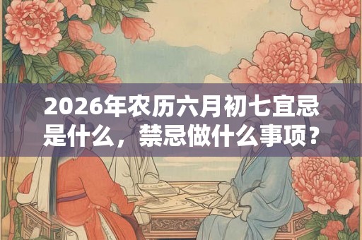 2026年农历六月初七宜忌是什么,禁忌做什么事项? 2026年农历六月初七宜忌是什么,禁忌做什么事项?