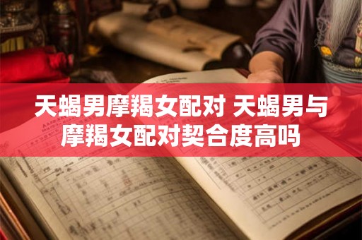 天蝎男摩羯女配对 天蝎男与摩羯女配对契合度高吗 天蝎男摩羯女配对 天蝎男与摩羯女配对契合度高吗