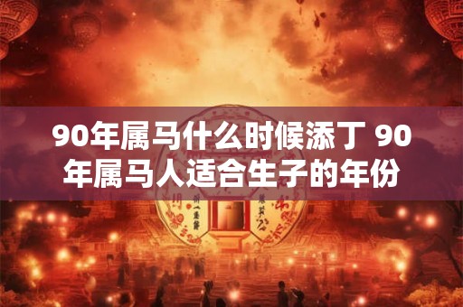90年属马什么时候添丁 90年属马人适合生子的年份