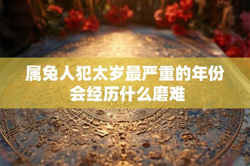 属兔人犯太岁最严重的年份 会经历什么磨难