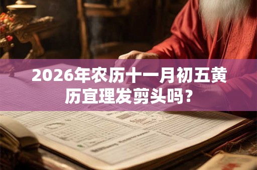 2026年农历十一月初五黄历宜理发剪头吗？