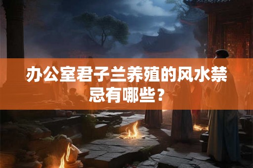 办公室君子兰养殖的风水禁忌有哪些？