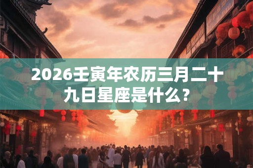 2026壬寅年农历三月二十九日星座是什么？