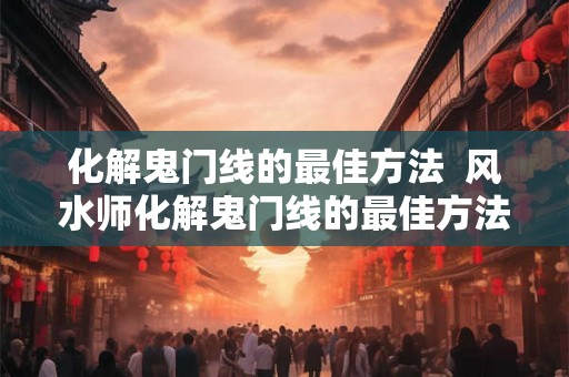 化解鬼门线的最佳方法  风水师化解鬼门线的最佳方法
