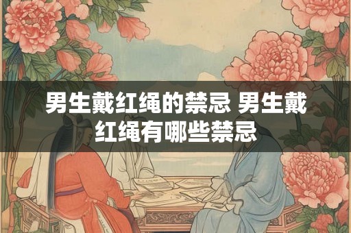 男生戴红绳的禁忌 男生戴红绳有哪些禁忌