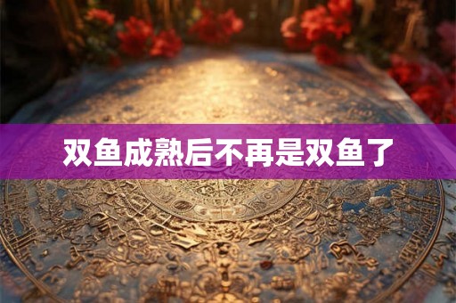 双鱼成熟后不再是双鱼了