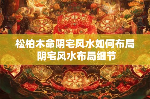 松柏木命阴宅风水如何布局 阴宅风水布局细节