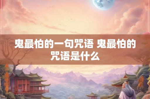鬼最怕的一句咒语 鬼最怕的咒语是什么