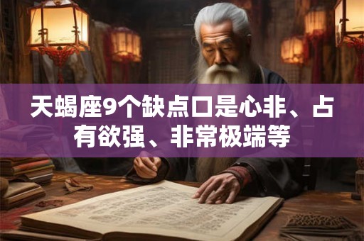 天蝎座9个缺点口是心非、占有欲强、非常极端等 天蝎座9个缺点口是心非、占有欲强、非常极端等