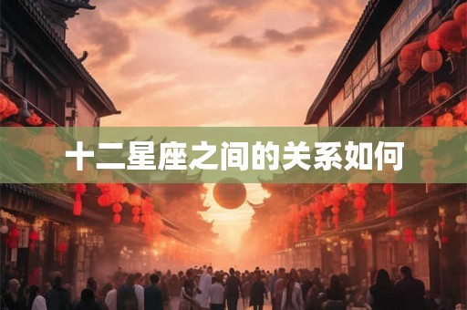 十二星座之间的关系如何