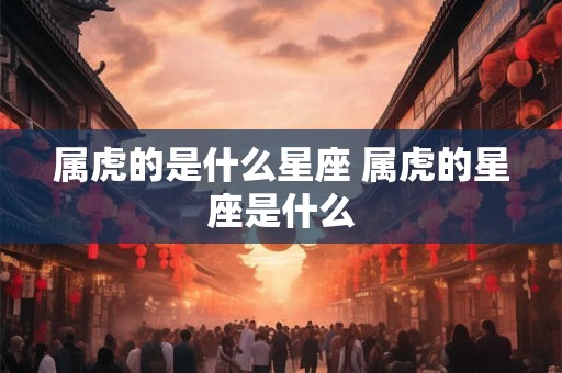 属虎的是什么星座 属虎的星座是什么