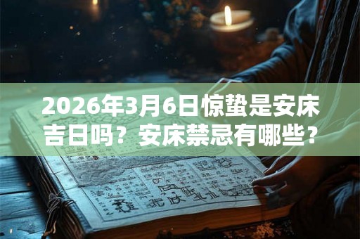 2026年3月6日惊蛰是安床吉日吗？安床禁忌有哪些？