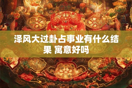 泽风大过卦占事业有什么结果 寓意好吗