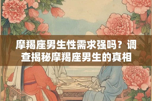 摩羯座男生性需求强吗？调查揭秘摩羯座男生的真相