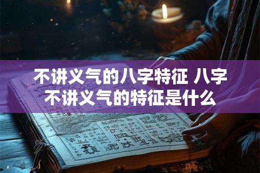 不讲义气的八字特征 八字不讲义气的特征是什么
