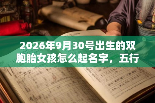 2026年9月30号出生的双胞胎女孩怎么起名字,五行属什么? 2026年9月30号出生的双胞胎女孩怎么起名字,五行属什么?