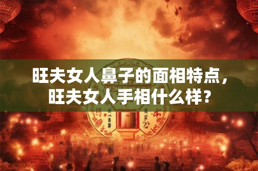 旺夫女人鼻子的面相特点，旺夫女人手相什么样？