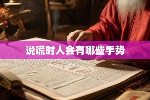 说谎时人会有哪些手势 说谎时人会有哪些手势