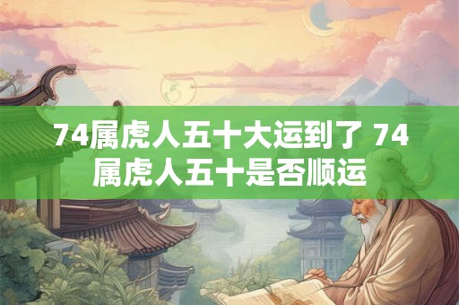 74属虎人五十大运到了 74属虎人五十是否顺运