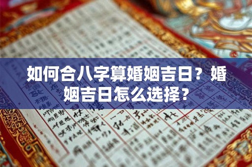 如何合八字算婚姻吉日？婚姻吉日怎么选择？
