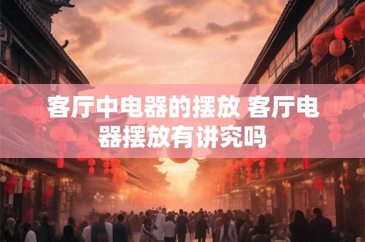 客厅中电器的摆放 客厅电器摆放有讲究吗