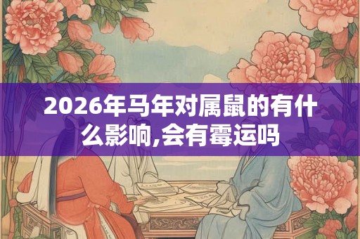 2026年马年对属鼠的有什么影响,会有霉运吗 2026年马年对属鼠的有什么影响,会有霉运吗