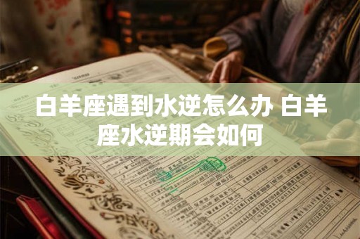白羊座遇到水逆怎么办 白羊座水逆期会如何 白羊座遇到水逆怎么办 白羊座水逆期会如何