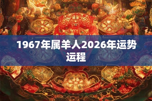 1967年属羊人2026年运势运程 1967年属羊人2026年运势运程