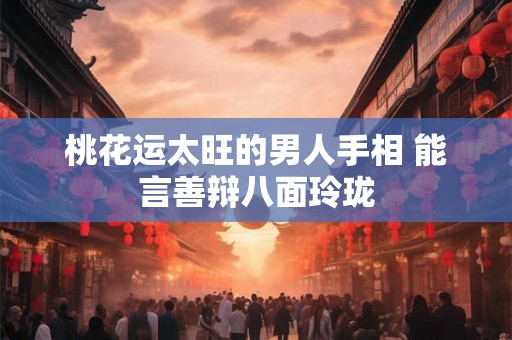 桃花运太旺的男人手相 能言善辩八面玲珑