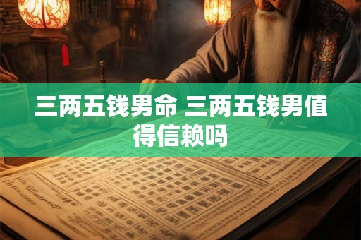 三两五钱男命 三两五钱男值得信赖吗 三两五钱男命 三两五钱男值得信赖吗