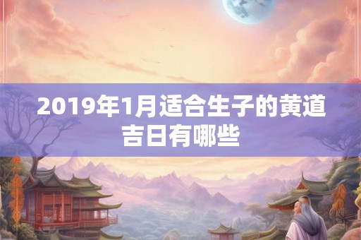 2019年1月适合生子的黄道吉日有哪些