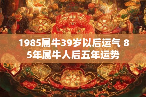 1985属牛39岁以后运气 85年属牛人后五年运势