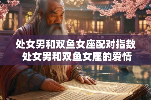 处女男和双鱼女座配对指数 处女男和双鱼女座的爱情配对指数高吗