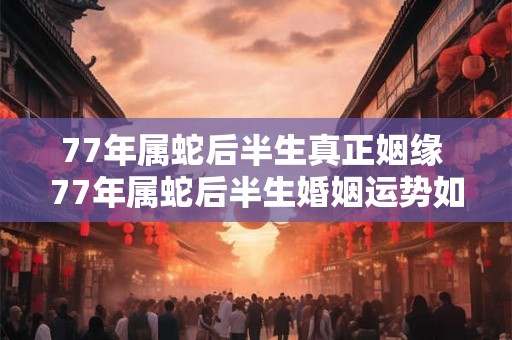 77年属蛇后半生真正姻缘 77年属蛇后半生婚姻运势如何