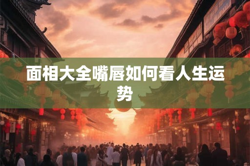 面相大全嘴唇如何看人生运势