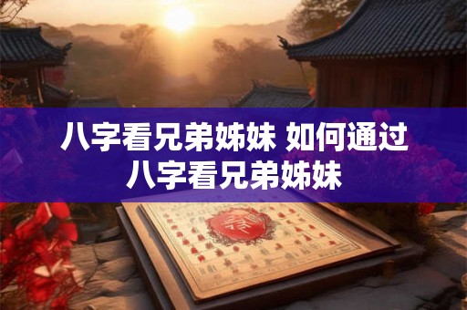 八字看兄弟姊妹 如何通过八字看兄弟姊妹 八字看兄弟姊妹 如何通过八字看兄弟姊妹