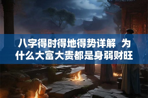 八字得时得地得势详解  为什么大富大贵都是身弱财旺