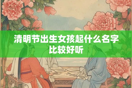 清明节出生女孩起什么名字比较好听