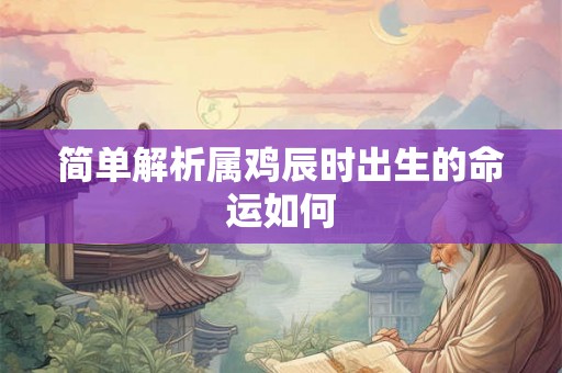 简单解析属鸡辰时出生的命运如何 简单解析属鸡辰时出生的命运如何