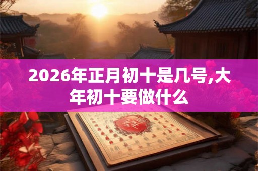2026年正月初十是几号,大年初十要做什么 2026年正月初十是几号,大年初十要做什么