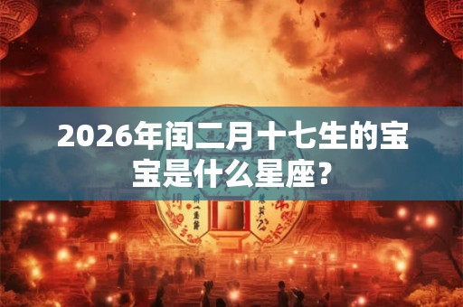 2026年闰二月十七生的宝宝是什么星座? 2026年闰二月十七生的宝宝是什么星座?