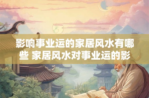 影响事业运的家居风水有哪些 家居风水对事业运的影响有哪些 影响事业运的家居风水有哪些 家居风水对事业运的影响有哪些