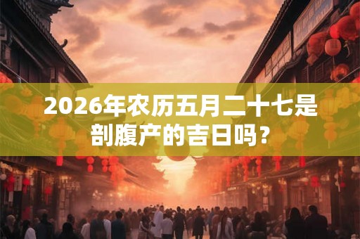 2026年农历五月二十七是剖腹产的吉日吗？
