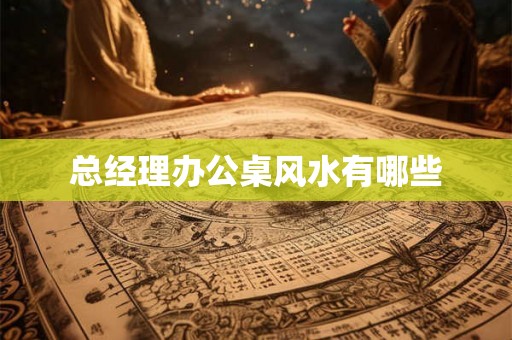 总经理办公桌风水有哪些