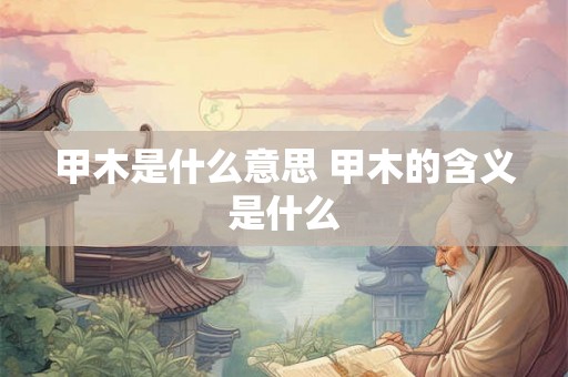 甲木是什么意思 甲木的含义是什么
