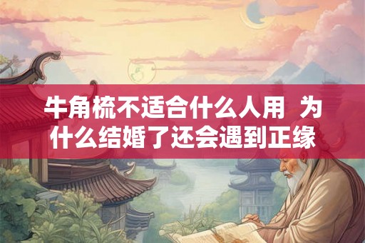牛角梳不适合什么人用  为什么结婚了还会遇到正缘