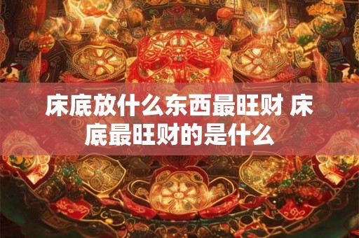 床底放什么东西最旺财 床底最旺财的是什么