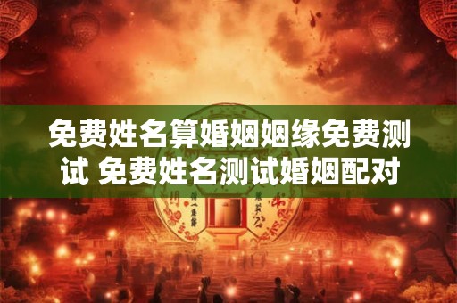 免费姓名算婚姻姻缘免费测试 免费姓名测试婚姻配对