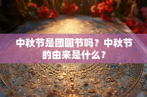 中秋节是团圆节吗？中秋节的由来是什么？