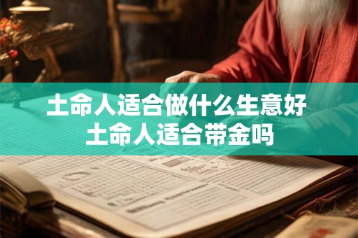 土命人适合做什么生意好 土命人适合带金吗 土命人适合做什么生意好 土命人适合带金吗
